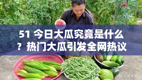 51 今日大瓜究竟是什么？热门大瓜引发全网热议，快来一探究竟