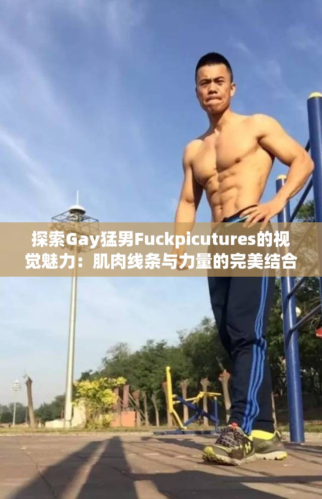 探索Gay猛男Fuckpicutures的视觉魅力：肌肉线条与力量的完美结合
