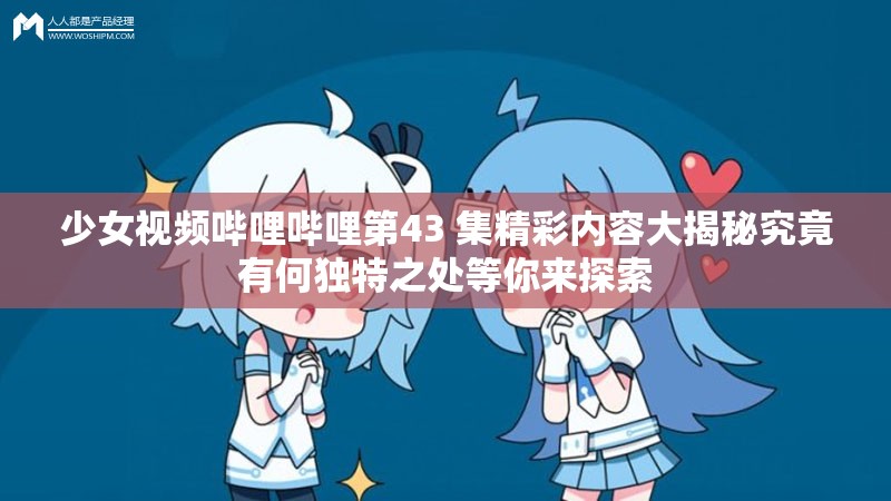 少女视频哔哩哔哩第43 集精彩内容大揭秘究竟有何独特之处等你来探索