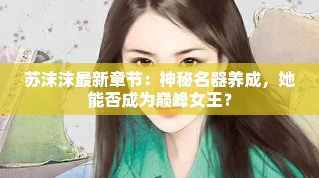 苏沫沫最新章节：神秘名器养成，她能否成为巅峰女王？