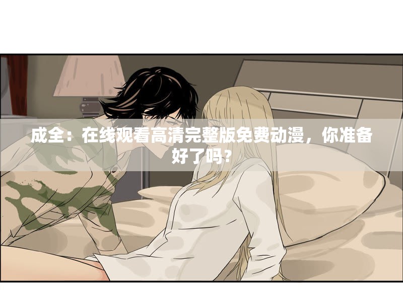 成全：在线观看高清完整版免费动漫，你准备好了吗？