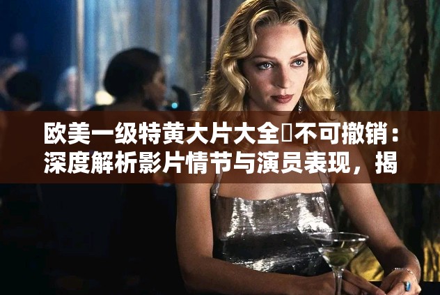 欧美一级特黄大片大全ꪣ不可撤销：深度解析影片情节与演员表现，揭秘背后的故事与影响力