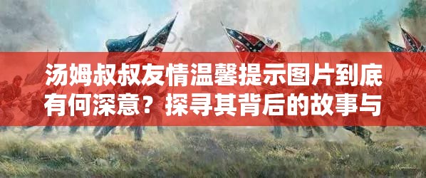 汤姆叔叔友情温馨提示图片到底有何深意？探寻其背后的故事与意义