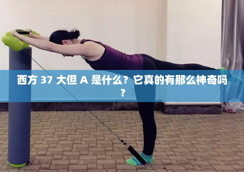 西方 37 大但 A 是什么？它真的有那么神奇吗？