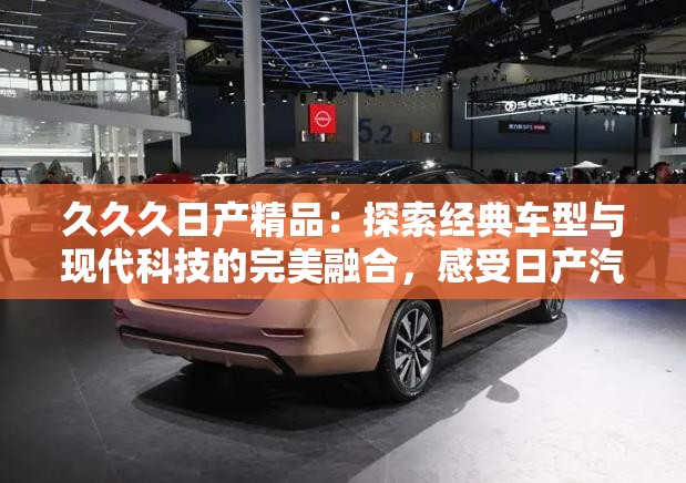 久久久日产精品：探索经典车型与现代科技的完美融合，感受日产汽车的独特魅力
