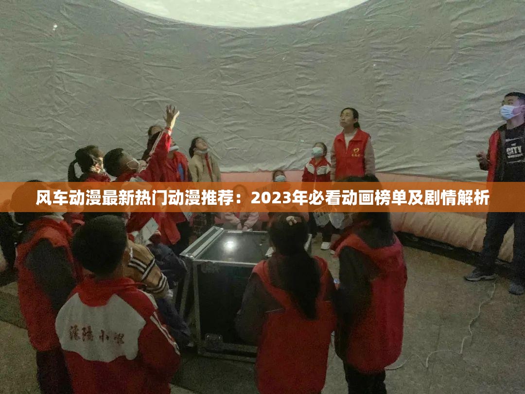风车动漫最新热门动漫推荐：2023年必看动画榜单及剧情解析