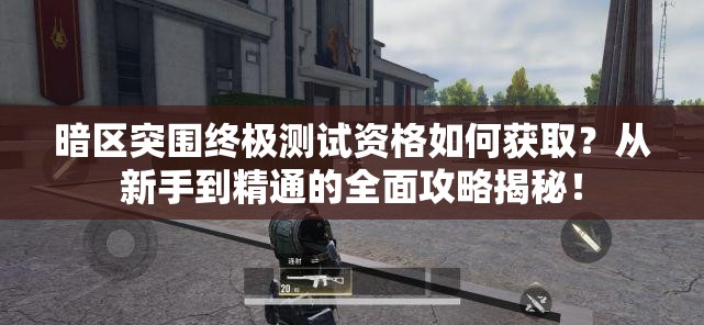 暗区突围终极测试资格如何获取？从新手到精通的全面攻略揭秘！