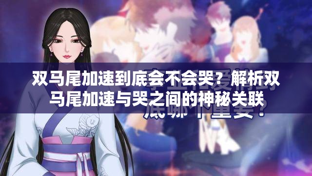 双马尾加速到底会不会哭？解析双马尾加速与哭之间的神秘关联