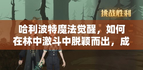 哈利波特魔法觉醒，如何在林中激斗中脱颖而出，成为最强巫师的终极攻略？