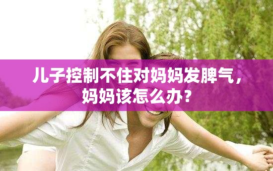 儿子控制不住对妈妈发脾气，妈妈该怎么办？