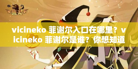vicineko 菲谢尔入口在哪里？vicineko 菲谢尔是谁？你想知道 vicineko 菲谢尔的更多信息吗？