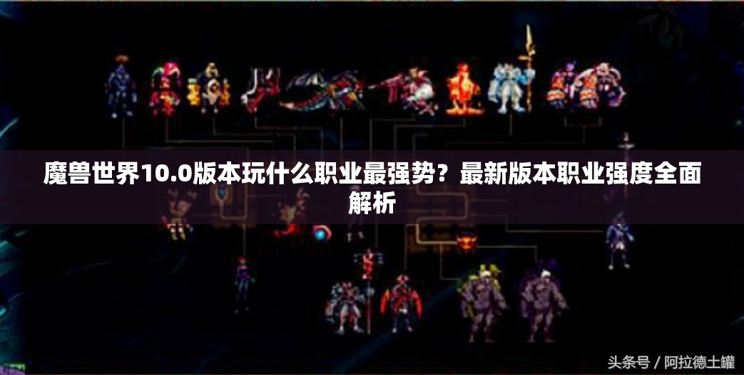 魔兽世界10.0版本玩什么职业最强势？最新版本职业强度全面解析