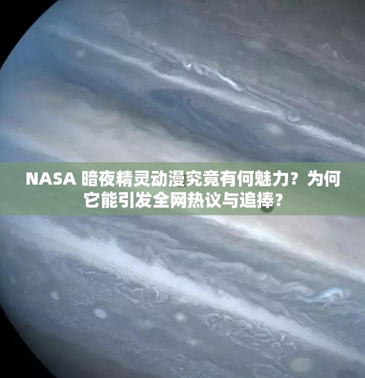 NASA 暗夜精灵动漫究竟有何魅力？为何它能引发全网热议与追捧？