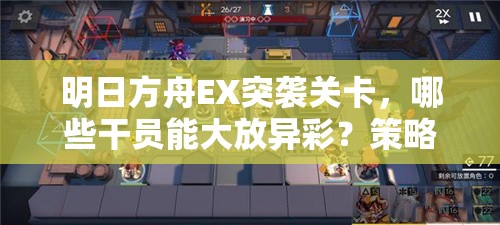 明日方舟EX突袭关卡，哪些干员能大放异彩？策略实战深度揭秘！