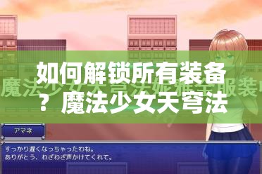 如何解锁所有装备？魔法少女天穹法妮雅全收集攻略揭秘！