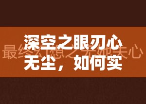 深空之眼刃心无尘，如何实现无伤成就的终极秘诀何在？