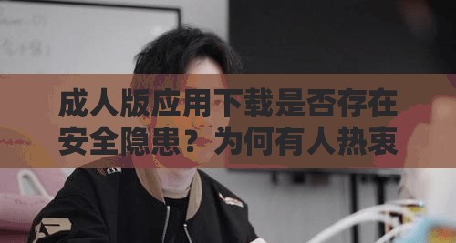 成人版应用下载是否存在安全隐患？为何有人热衷于寻找这类应用？成人版应用下载渠道是否合法合规？成人版应用下载背后隐藏着怎样的秘密？成人版应用下载对个人及社会会产生怎样的影响？成人版应用下载为何屡禁不止？成人版应用下载为何能吸引众多用户？成人版应用下载是否会引发道德伦理问题？成人版应用下载的流行趋势是怎样的？成人版应用下载的市场需求来自哪里？