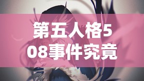 第五人格508事件究竟为何引众怒？全解析及后续游戏攻略揭秘