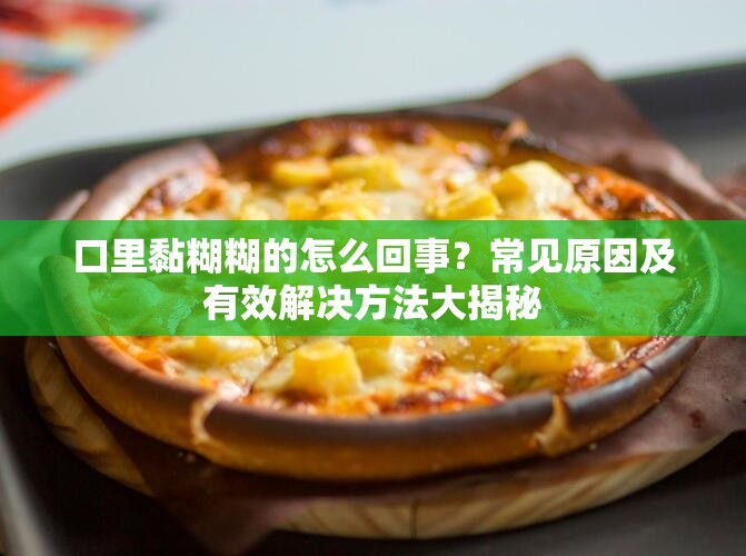 口里黏糊糊的怎么回事？常见原因及有效解决方法大揭秘