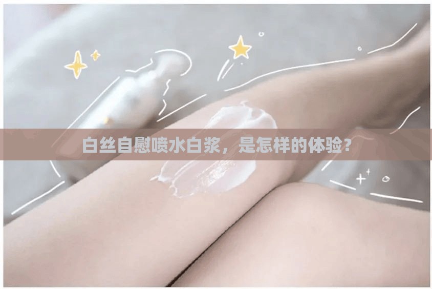白丝自慰喷水白浆，是怎样的体验？