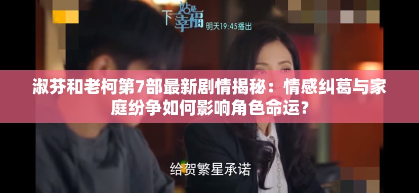 淑芬和老柯第7部最新剧情揭秘：情感纠葛与家庭纷争如何影响角色命运？