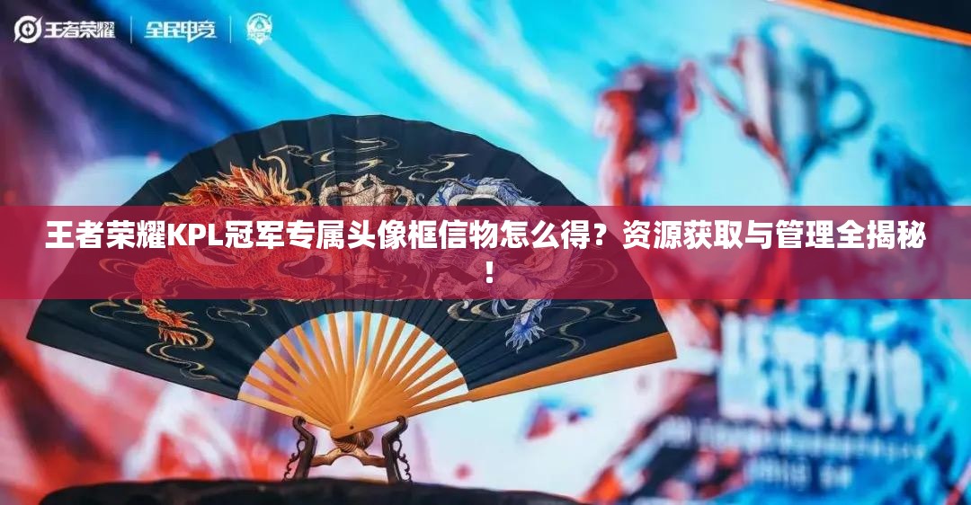 王者荣耀KPL冠军专属头像框信物怎么得？资源获取与管理全揭秘！