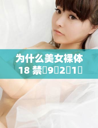 为什么美女裸体 18 禁�9�2�1�5 无遮挡奶会受到如此多的关注？