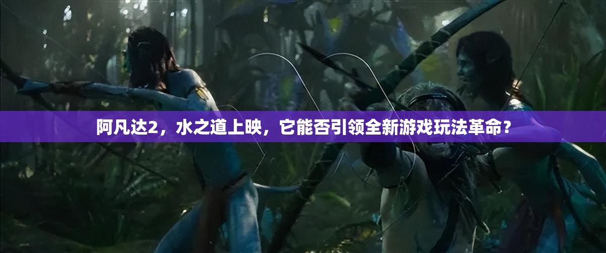 阿凡达2，水之道上映，它能否引领全新游戏玩法革命？