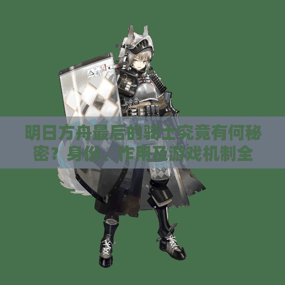 明日方舟最后的骑士究竟有何秘密？身份、作用及游戏机制全面剖析