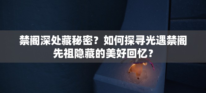 禁阁深处藏秘密？如何探寻光遇禁阁先祖隐藏的美好回忆？