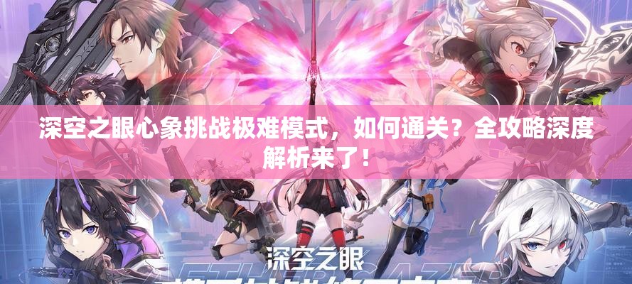 深空之眼心象挑战极难模式，如何通关？全攻略深度解析来了！