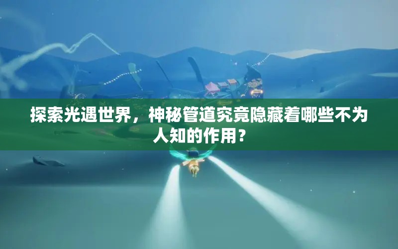 探索光遇世界，神秘管道究竟隐藏着哪些不为人知的作用？