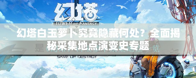 幻塔白玉萝卜究竟隐藏何处？全面揭秘采集地点演变史专题