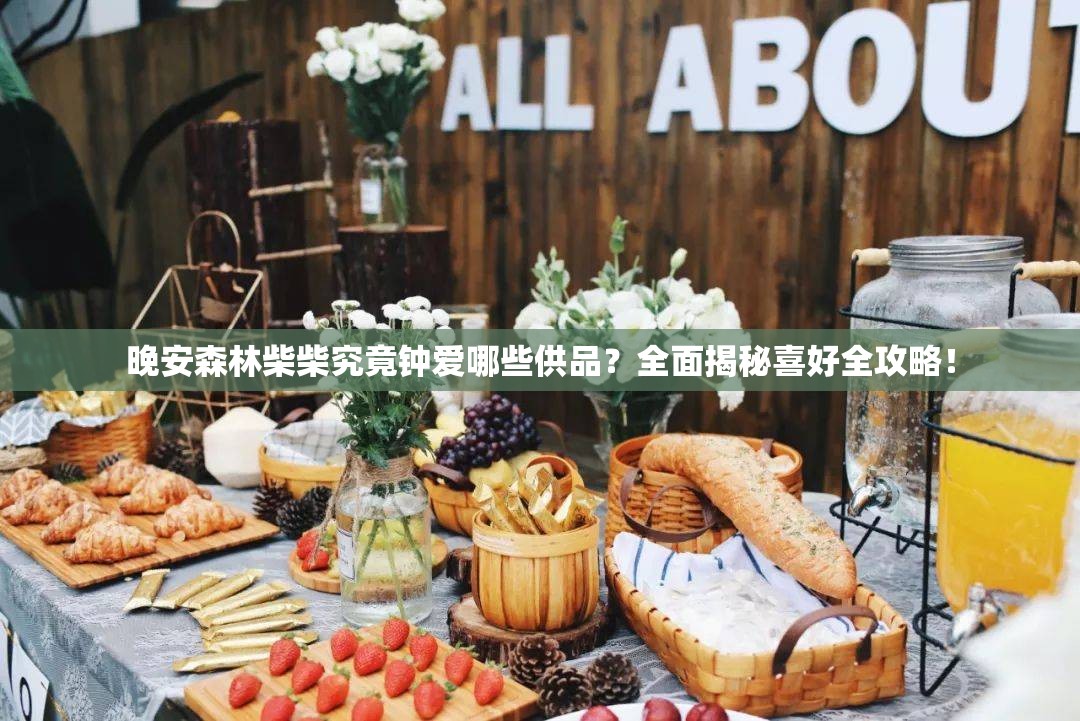 晚安森林柴柴究竟钟爱哪些供品？全面揭秘喜好全攻略！