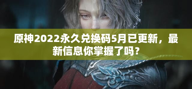 原神2022永久兑换码5月已更新，最新信息你掌握了吗？