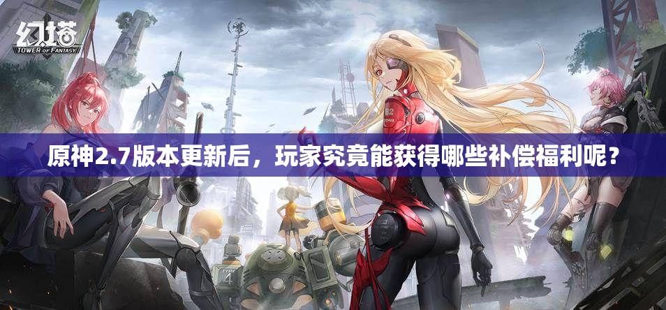 原神2.7版本更新后，玩家究竟能获得哪些补偿福利呢？