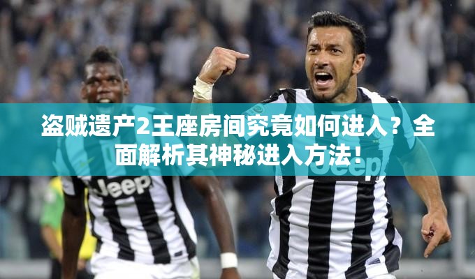 盗贼遗产2王座房间究竟如何进入？全面解析其神秘进入方法！