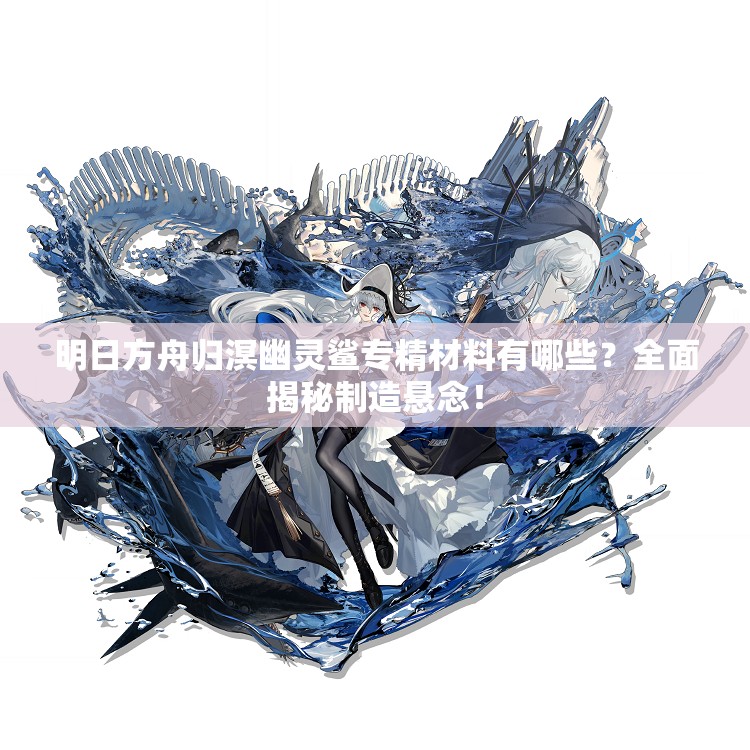 明日方舟归溟幽灵鲨专精材料有哪些？全面揭秘制造悬念！