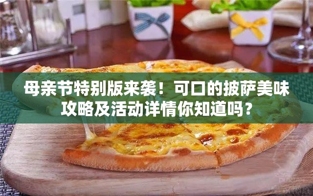 母亲节特别版来袭！可口的披萨美味攻略及活动详情你知道吗？