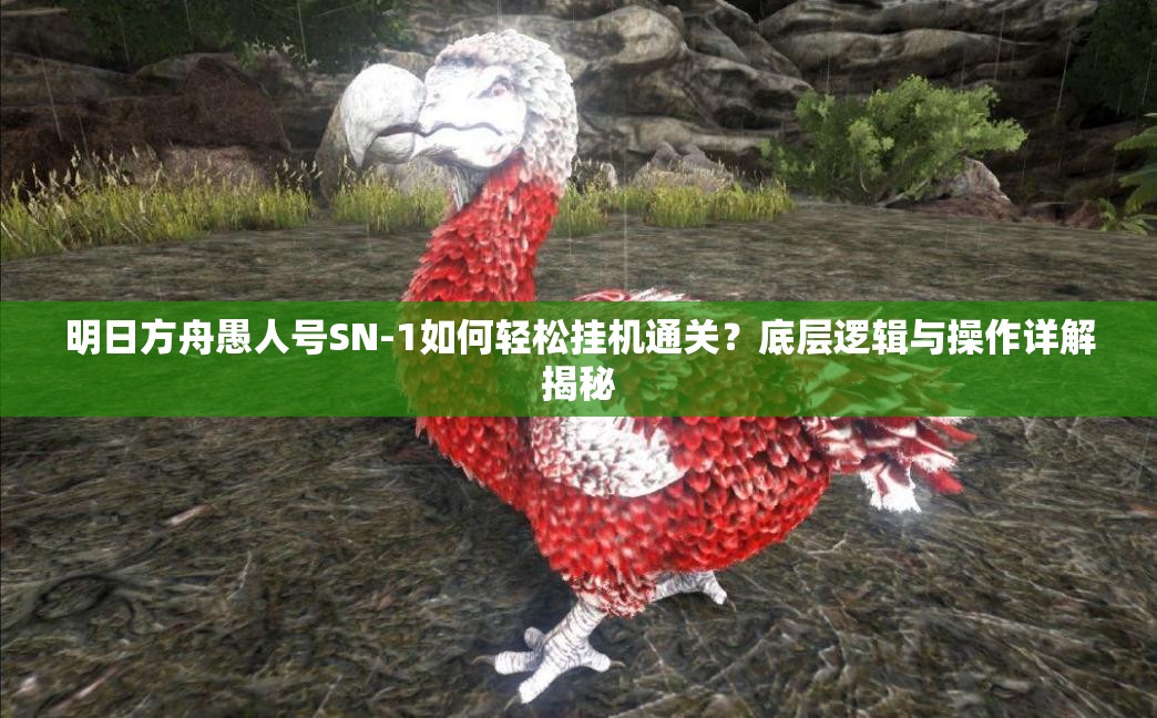 明日方舟愚人号SN-1如何轻松挂机通关？底层逻辑与操作详解揭秘