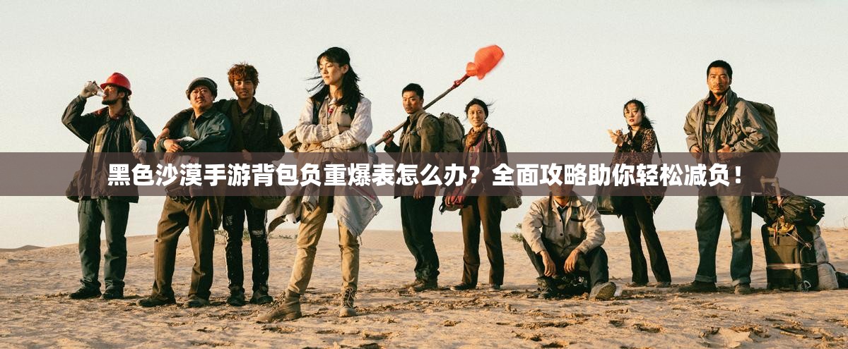 黑色沙漠手游背包负重爆表怎么办？全面攻略助你轻松减负！