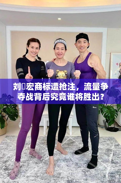 刘畊宏商标遭抢注，流量争夺战背后究竟谁将胜出？