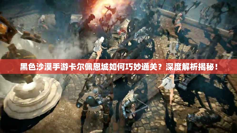 黑色沙漠手游卡尔佩恩城如何巧妙通关？深度解析揭秘！