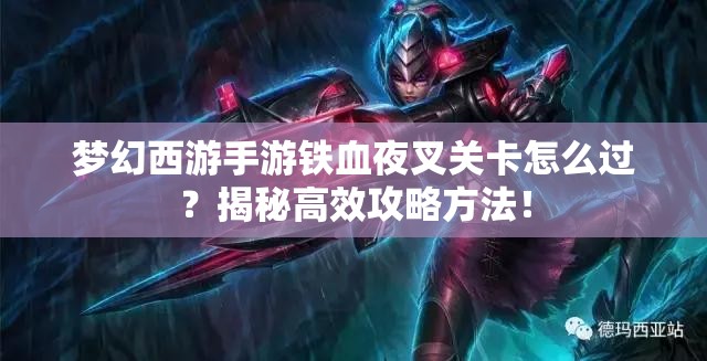 梦幻西游手游铁血夜叉关卡怎么过？揭秘高效攻略方法！