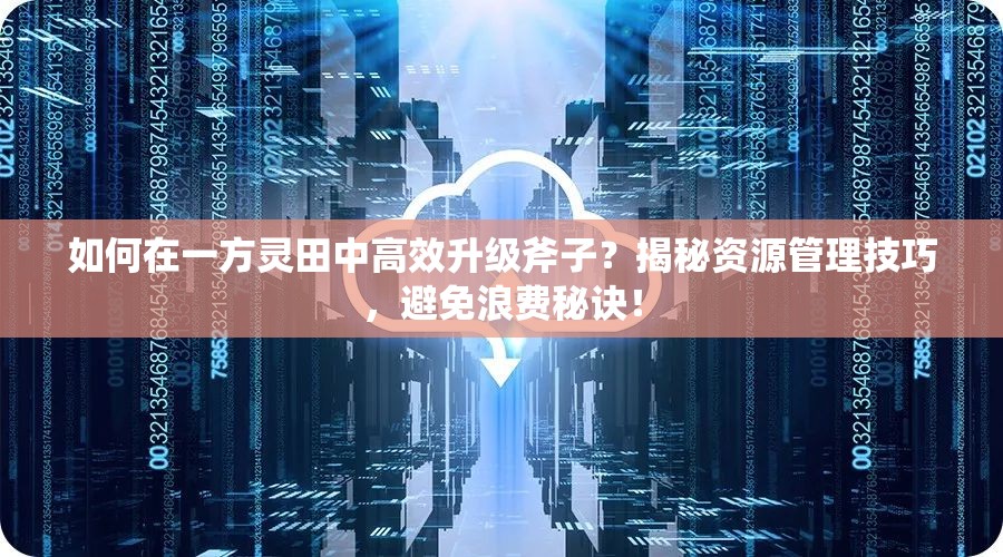 如何在一方灵田中高效升级斧子？揭秘资源管理技巧，避免浪费秘诀！