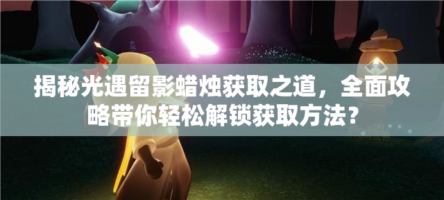 揭秘光遇留影蜡烛获取之道，全面攻略带你轻松解锁获取方法？