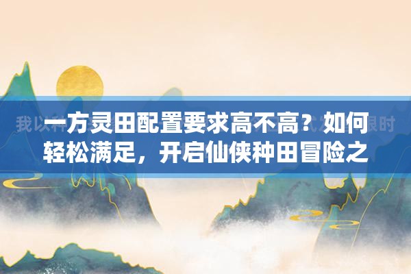 一方灵田配置要求高不高？如何轻松满足，开启仙侠种田冒险之旅？
