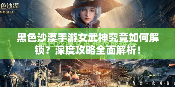黑色沙漠手游女武神究竟如何解锁？深度攻略全面解析！