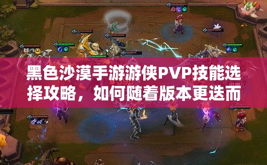 黑色沙漠手游游侠PVP技能选择攻略，如何随着版本更迭而演变？
