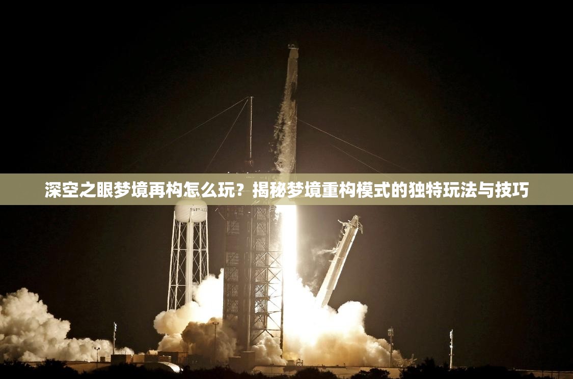 深空之眼梦境再构怎么玩？揭秘梦境重构模式的独特玩法与技巧
